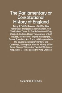 bokomslag Parliamentary Or Constitutional History Of England; Being A Faithful Account Of All The Most Remarkable Transactions In Parliament, From The Earliest Times. To The Reftoration Of King Charles Ii. C...