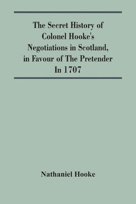 Secret History Of Colonel Hooke'S Negotiations In Scotland, In Favour Of The Pretender; In 1707