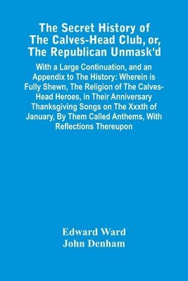 The Secret History Of The Calves-Head Club, Or, The Republican Unmask'D 1