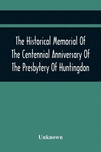bokomslag The Historical Memorial Of The Centennial Anniversary Of The Presbytery Of Huntingdon