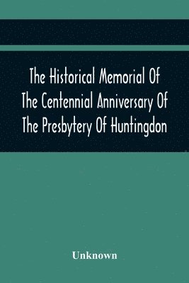 The Historical Memorial Of The Centennial Anniversary Of The Presbytery Of Huntingdon 1
