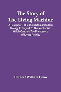 bokomslag The Story Of The Living Machine; A Review Of The Conclusions Of Modern Biology In Regard To The Mechanism Which Controls The Phenomena Of Living Activity