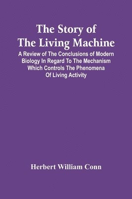 Story Of The Living Machine; A Review Of The Conclusions Of Modern Biology In Regard To The Mechanism Which Controls The Phenomena Of Living Activity
