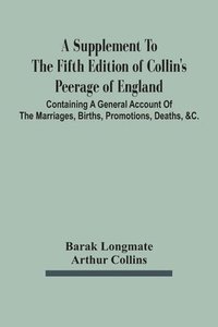bokomslag A Supplement To The Fifth Edition Of Collin'S Peerage Of England; Containing A General Account Of The Marriages, Births, Promotions, Deaths, &C.