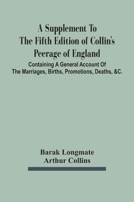 A Supplement To The Fifth Edition Of Collin'S Peerage Of England; Containing A General Account Of The Marriages, Births, Promotions, Deaths, &C. 1