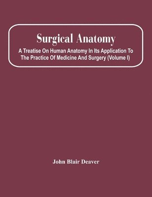 Surgical Anatomy; A Treatise On Human Anatomy In Its Application To The Practice Of Medicine And Surgery (Volume I)
