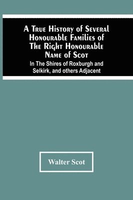 A True History Of Several Honourable Families Of The Right Honourable Name Of Scot, In The Shires Of Roxburgh And Selkirk, And Others Adjacent. 1