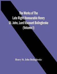 bokomslag Works Of The Late Right Honourable Henry St. John, Lord Viscount Bolingbroke (Volume I)