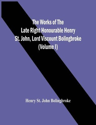 bokomslag Works Of The Late Right Honourable Henry St. John, Lord Viscount Bolingbroke (Volume I)