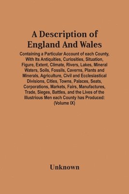 bokomslag Description Of England And Wales, Containing A Particular Account Of Each County, With Its Antiquities, Curiosities, Situation, Figure, Extent, Climate, Rivers, Lakes, Mineral Waters, Soils, Fossil...