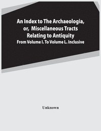 bokomslag Index To The Archaeologia, Or, Miscellaneous Tracts Relating To Antiquity From Volume I. To Volume L. Inclusive