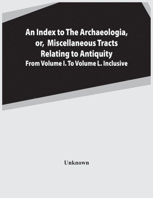 bokomslag Index To The Archaeologia, Or, Miscellaneous Tracts Relating To Antiquity From Volume I. To Volume L. Inclusive