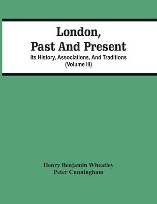 London, Past And Present; Its History, Associations, And Traditions (Volume Iii) 1