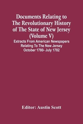 Documents Relating To The Revolutionary History Of The State Of New Jersey (Volume V) Extracts From American Newspapers Relating To The New Jersey October 1780- July 1782