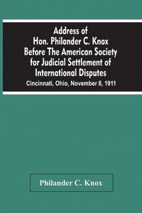bokomslag Address Of Hon. Philander C. Knox Before The American Society For Judicial Settlement Of International Disputes