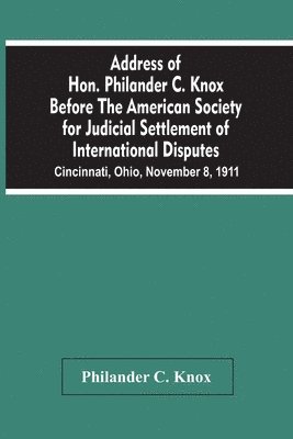 bokomslag Address Of Hon. Philander C. Knox Before The American Society For Judicial Settlement Of International Disputes