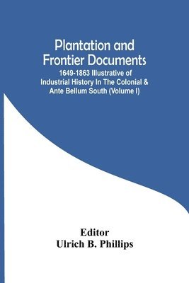 Plantation And Frontier Documents; 1649-1863 Illustrative Of Industrial History In The Colonial & Ante Bellum South (Volume I) 1