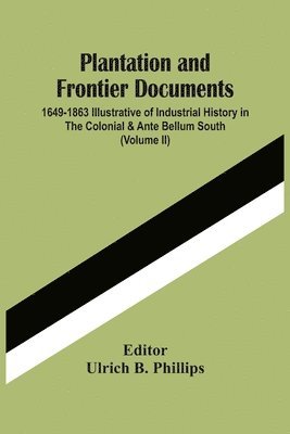 Plantation And Frontier Documents; 1649-1863 Illustrative Of Industrial History In The Colonial & Ante Bellum South (Volume Ii)