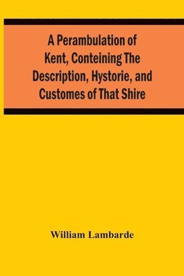 A Perambulation Of Kent, Conteining The Description, Hystorie, And Customes Of That Shire 1