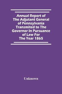 bokomslag Annual Report Of The Adjutant General Of Pennsylvania Transmited To The Governor In Pursuance Of Law For The Year 1865