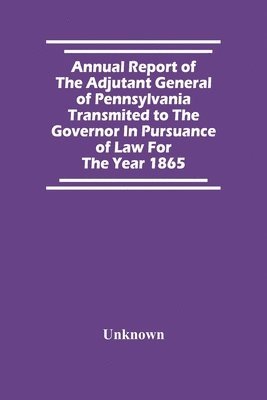 bokomslag Annual Report Of The Adjutant General Of Pennsylvania Transmited To The Governor In Pursuance Of Law For The Year 1865