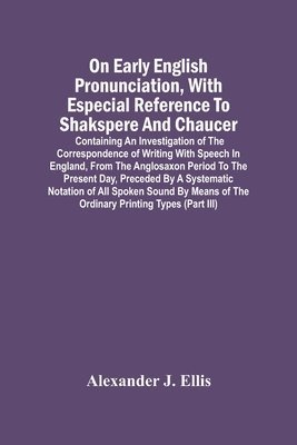 bokomslag On Early English Pronunciation, With Especial Reference To Shakspere And Chaucer; Containing An Investigation Of The Correspondence Of Writing With Speech In England, From The Anglosaxon Period To ...