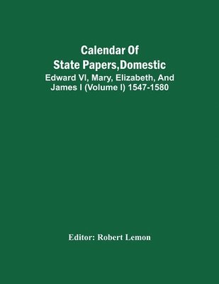 Robert Lemon - Calendar Of State Papers, Domestic. Edward Vi, Mary, Elizabeth, And James I (Volume I) 1547-1580, Häftad