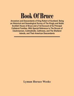 bokomslag Book Of Bruce; Ancestors And Descendants Of King Robert Of Scotland. Being An Historical And Genealogical Survey Of The Kingly And Noble Scottish House Of Bruce And A Full Account Of Its Principal ...
