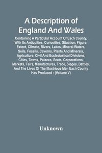 bokomslag Description Of England And Wales, Containing A Particular Account Of Each County, With Its Antiquities, Curiosities, Situation, Figure, Extent, Climate, Rivers, Lakes, Mineral Waters, Soils, Fossil...