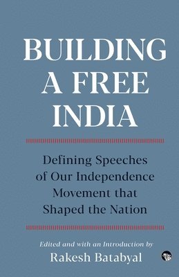 Rakesh Batabyal - Building a Free India Defining Speeches of Our Independence Movement That Shaped the Nation, Häftad