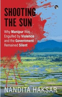 bokomslag Shooting the Sun Why Manipur Was Engulfed by Violence and the Government Remained Silent