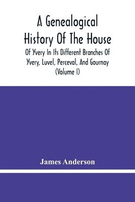 A Genealogical History Of The House Of Yvery In Its Different Branches Of Yvery, Luvel, Perceval, And Gournay (Volume I) 1