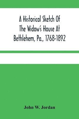 Historical Sketch Of The Widow'S House At Bethlehem, Pa., 1768-1892