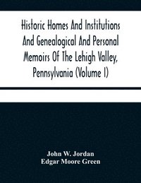 bokomslag Historic Homes And Institutions And Genealogical And Personal Memoirs Of The Lehigh Valley, Pennsylvania (Volume I)