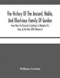 bokomslag History Of The Ancient, Noble, And Illustrious Family Of Gordon, From Their First Arrival In Scotland, In Malcolm Iii.'S Time, To The Year 1690