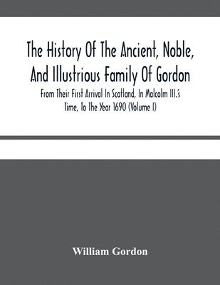 bokomslag History Of The Ancient, Noble, And Illustrious Family Of Gordon, From Their First Arrival In Scotland, In Malcolm Iii.'S Time, To The Year 1690