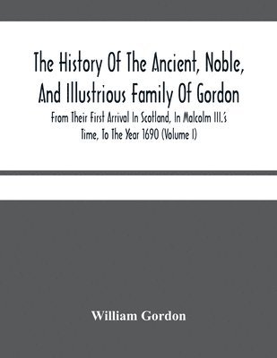 bokomslag The History Of The Ancient, Noble, And Illustrious Family Of Gordon, From Their First Arrival In Scotland, In Malcolm Iii.'S Time, To The Year 1690