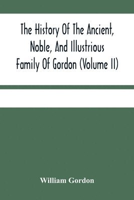 bokomslag History Of The Ancient, Noble, And Illustrious Family Of Gordon, From Their First Arrival In Scotland, In Malcolm Iii.'S Time, To The Year 1690