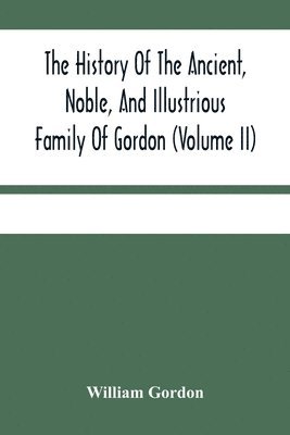 bokomslag The History Of The Ancient, Noble, And Illustrious Family Of Gordon, From Their First Arrival In Scotland, In Malcolm Iii.'S Time, To The Year 1690