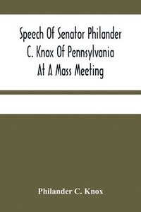 bokomslag Speech Of Senator Philander C. Knox Of Pennsylvania At A Mass Meeting Held In The Academy Of Music, Philadelphia, Held Under The Auspices Of The Manufacturers Club Of Philadelphia, Saturday Evening...