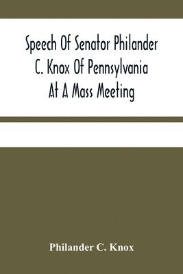 bokomslag Speech Of Senator Philander C. Knox Of Pennsylvania At A Mass Meeting Held In The Academy Of Music, Philadelphia, Held Under The Auspices Of The Manufacturers Club Of Philadelphia, Saturday Evening...