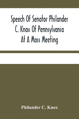 bokomslag Speech Of Senator Philander C. Knox Of Pennsylvania At A Mass Meeting Held In The Academy Of Music, Philadelphia, Held Under The Auspices Of The Manufacturers Club Of Philadelphia, Saturday Evening,