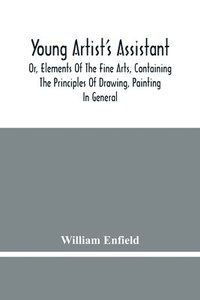 bokomslag Young Artist'S Assistant; Or, Elements Of The Fine Arts, Containing The Principles Of Drawing, Painting In General, Crayon Painting, Oil Painting, Portrait Painting, Miniature Painting, Designing, ...