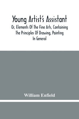 bokomslag Young Artist'S Assistant; Or, Elements Of The Fine Arts, Containing The Principles Of Drawing, Painting In General, Crayon Painting, Oil Painting, Portrait Painting, Miniature Painting, Designing, ...