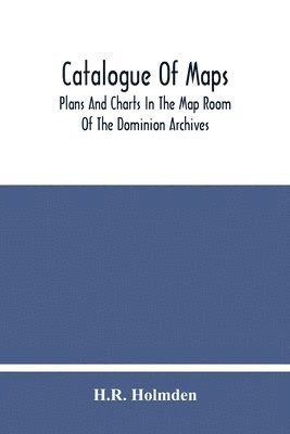 Catalogue Of Maps, Plans And Charts In The Map Room Of The Dominion Archives 1