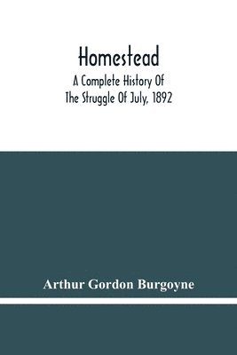 Homestead. A Complete History Of The Struggle Of July, 1892, Between The Carnegie Steel Company, Limited, And The Amalgamated Association Of Iron And Steel Workers
