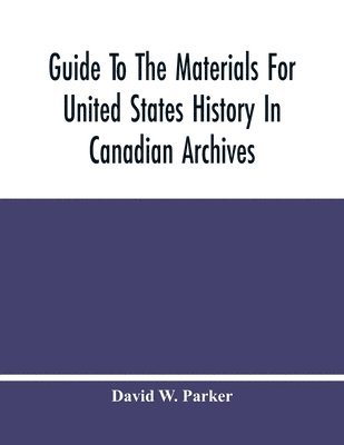 Guide To The Materials For United States History In Canadian Archives 1