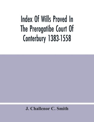 J Challenor C Smith, J. Challenor C. Smith - Index Of Wills Proved In The Prerogatibe Court Of Conterbury 1383-1558 And Now Preserved In The Principal Probate Registry Somerset House, London, Häftad