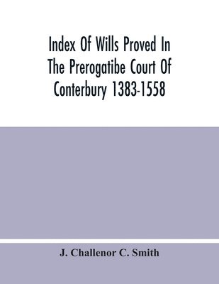 Index Of Wills Proved In The Prerogatibe Court Of Conterbury 1383-1558 And Now Preserved In The Principal Probate Registry Somerset House, London 1