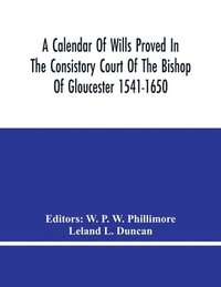 bokomslag A Calendar Of Wills Proved In The Consistory Court Of The Bishop Of Gloucester 1541-1650 With An Appendix Of Dispersed Wills And Wills Proved In The Peculiar Courts Of Bibury And Bishop'S Cleebe With